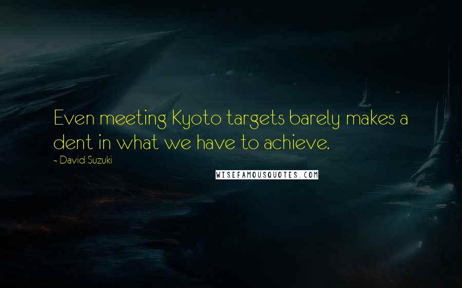 David Suzuki Quotes: Even meeting Kyoto targets barely makes a dent in what we have to achieve.