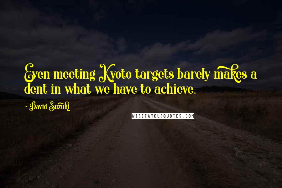 David Suzuki Quotes: Even meeting Kyoto targets barely makes a dent in what we have to achieve.