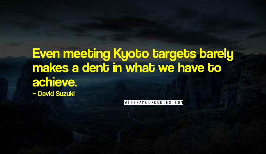 David Suzuki Quotes: Even meeting Kyoto targets barely makes a dent in what we have to achieve.