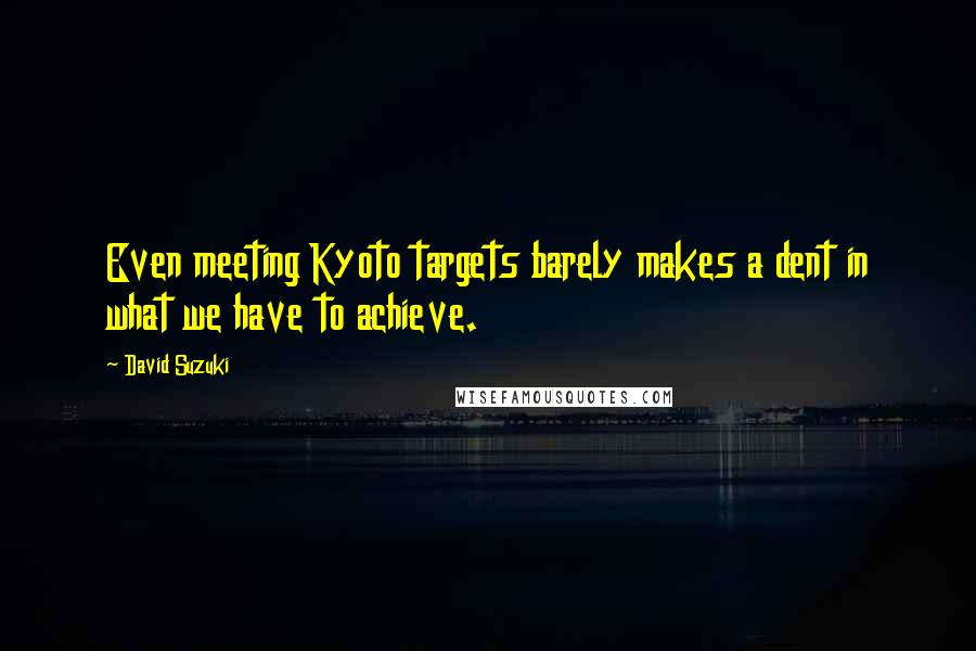 David Suzuki Quotes: Even meeting Kyoto targets barely makes a dent in what we have to achieve.