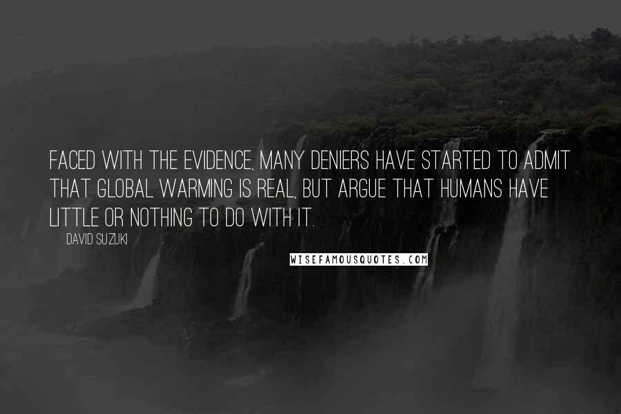 David Suzuki Quotes: Faced with the evidence, many deniers have started to admit that global warming is real, but argue that humans have little or nothing to do with it.