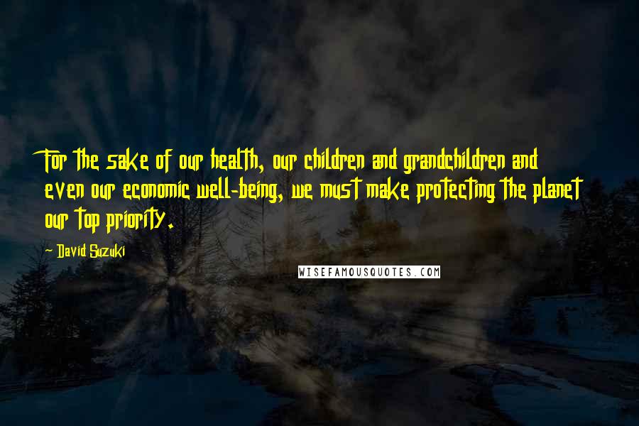 David Suzuki Quotes: For the sake of our health, our children and grandchildren and even our economic well-being, we must make protecting the planet our top priority.