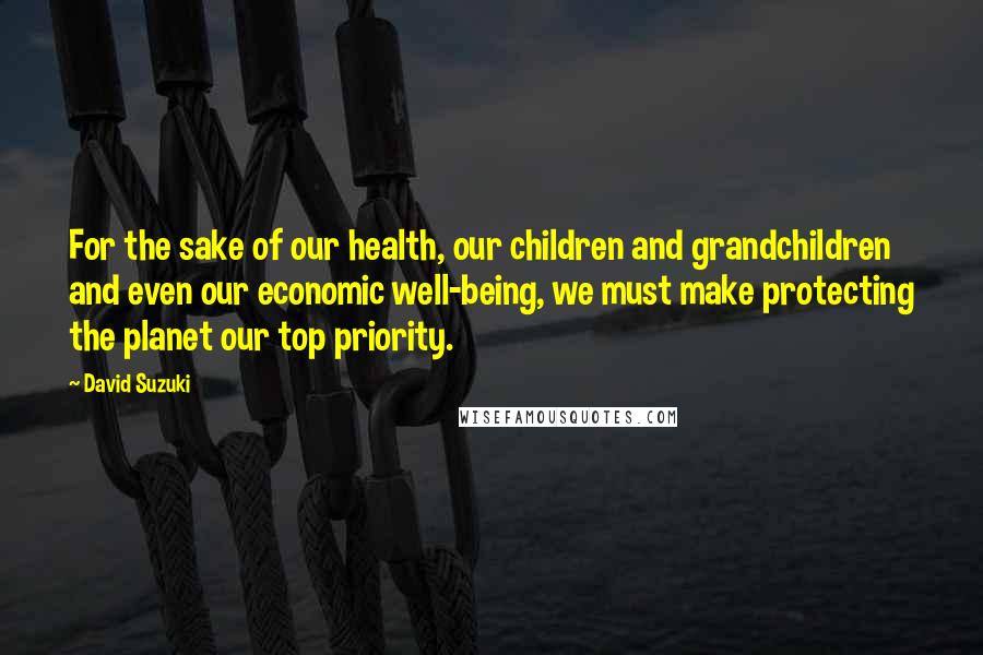 David Suzuki Quotes: For the sake of our health, our children and grandchildren and even our economic well-being, we must make protecting the planet our top priority.