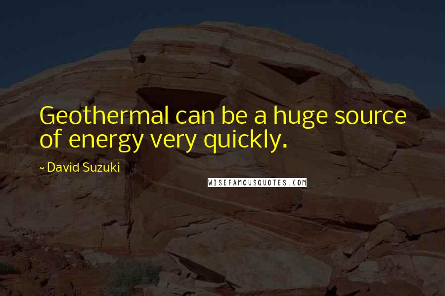 David Suzuki Quotes: Geothermal can be a huge source of energy very quickly.