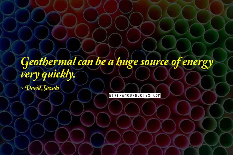David Suzuki Quotes: Geothermal can be a huge source of energy very quickly.