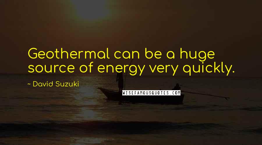 David Suzuki Quotes: Geothermal can be a huge source of energy very quickly.