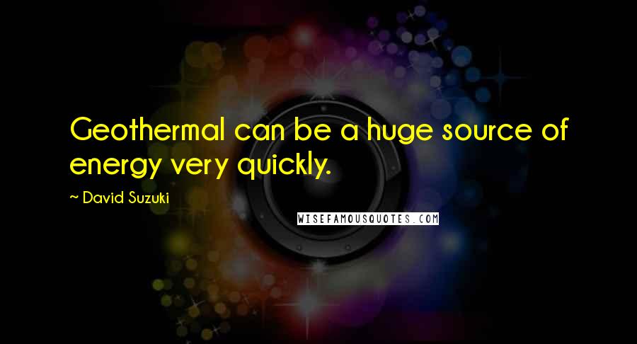 David Suzuki Quotes: Geothermal can be a huge source of energy very quickly.