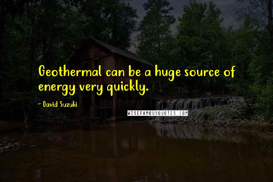 David Suzuki Quotes: Geothermal can be a huge source of energy very quickly.