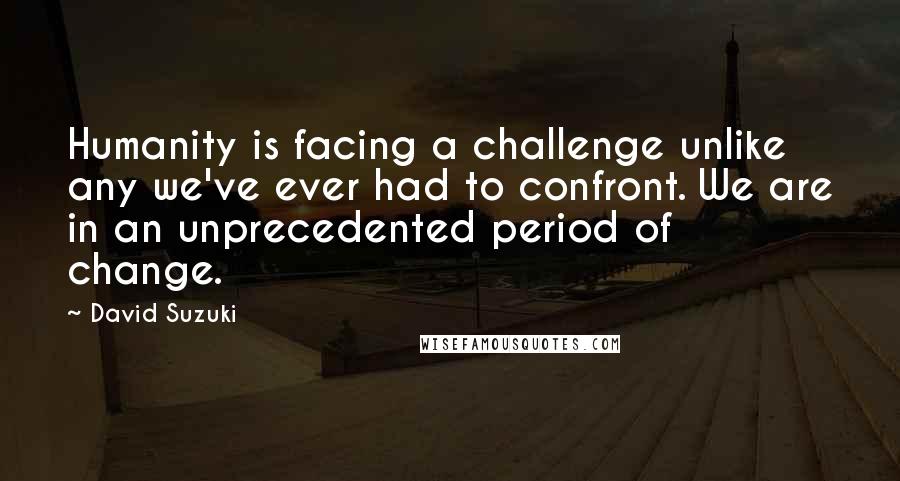 David Suzuki Quotes: Humanity is facing a challenge unlike any we've ever had to confront. We are in an unprecedented period of change.