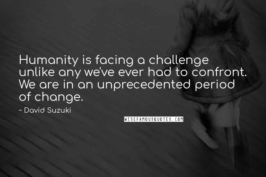 David Suzuki Quotes: Humanity is facing a challenge unlike any we've ever had to confront. We are in an unprecedented period of change.