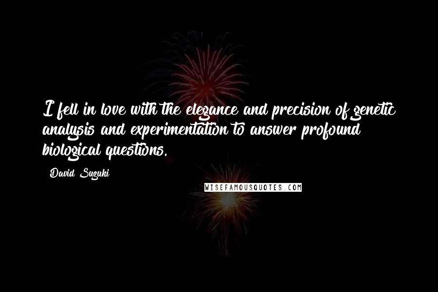 David Suzuki Quotes: I fell in love with the elegance and precision of genetic analysis and experimentation to answer profound biological questions.