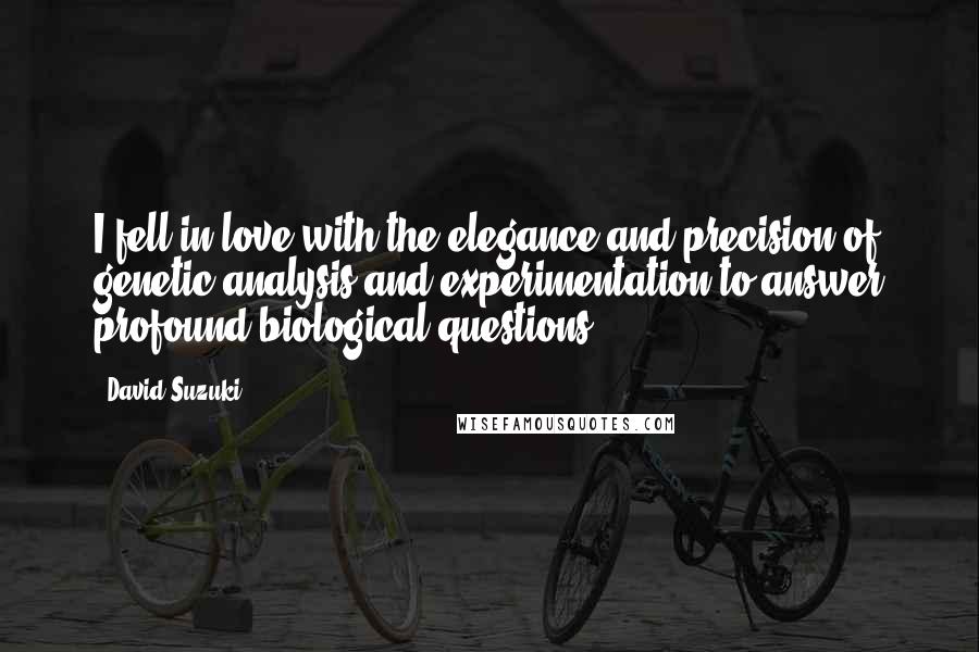 David Suzuki Quotes: I fell in love with the elegance and precision of genetic analysis and experimentation to answer profound biological questions.