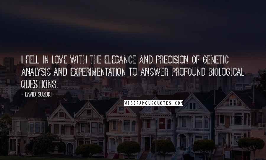 David Suzuki Quotes: I fell in love with the elegance and precision of genetic analysis and experimentation to answer profound biological questions.
