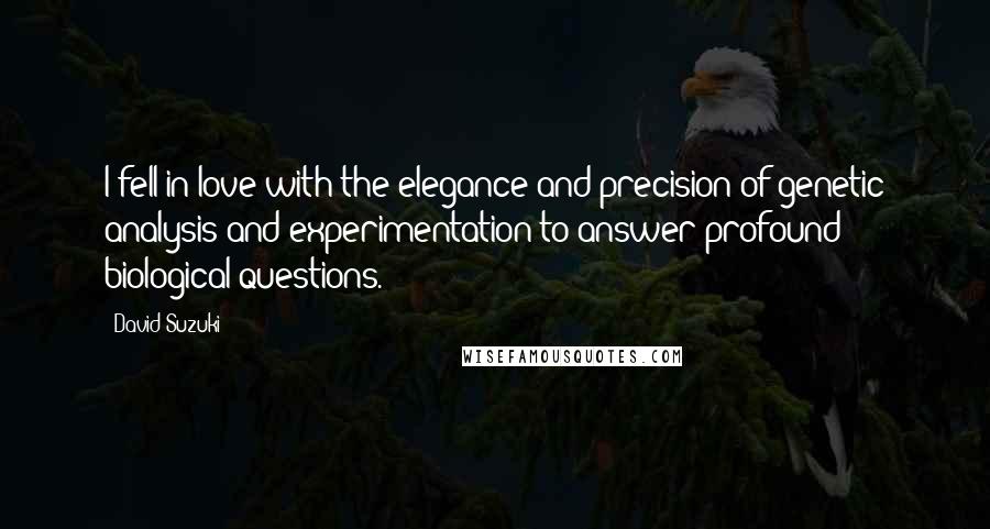 David Suzuki Quotes: I fell in love with the elegance and precision of genetic analysis and experimentation to answer profound biological questions.
