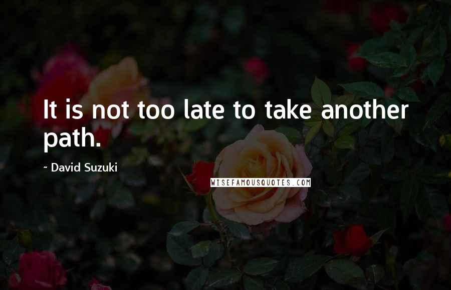 David Suzuki Quotes: It is not too late to take another path.