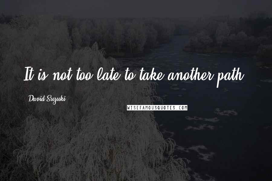 David Suzuki Quotes: It is not too late to take another path.