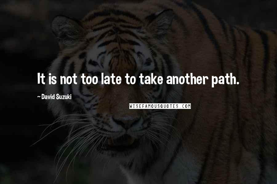 David Suzuki Quotes: It is not too late to take another path.