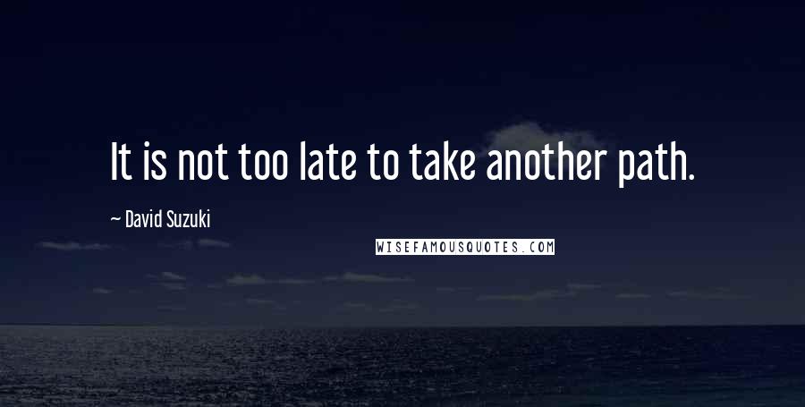 David Suzuki Quotes: It is not too late to take another path.