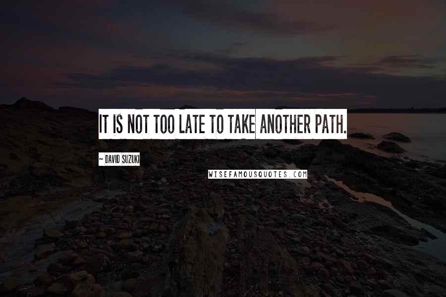 David Suzuki Quotes: It is not too late to take another path.
