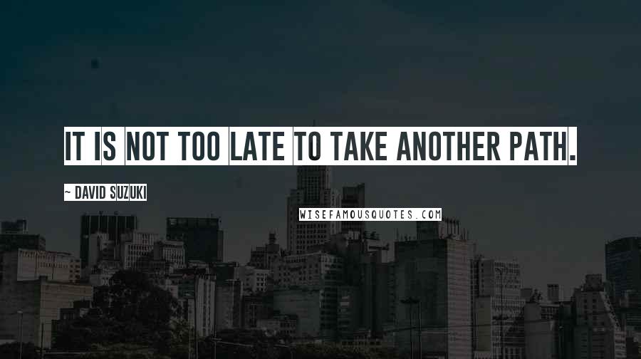 David Suzuki Quotes: It is not too late to take another path.