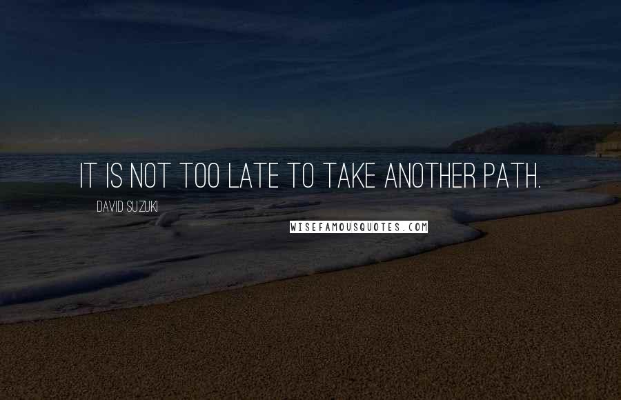 David Suzuki Quotes: It is not too late to take another path.