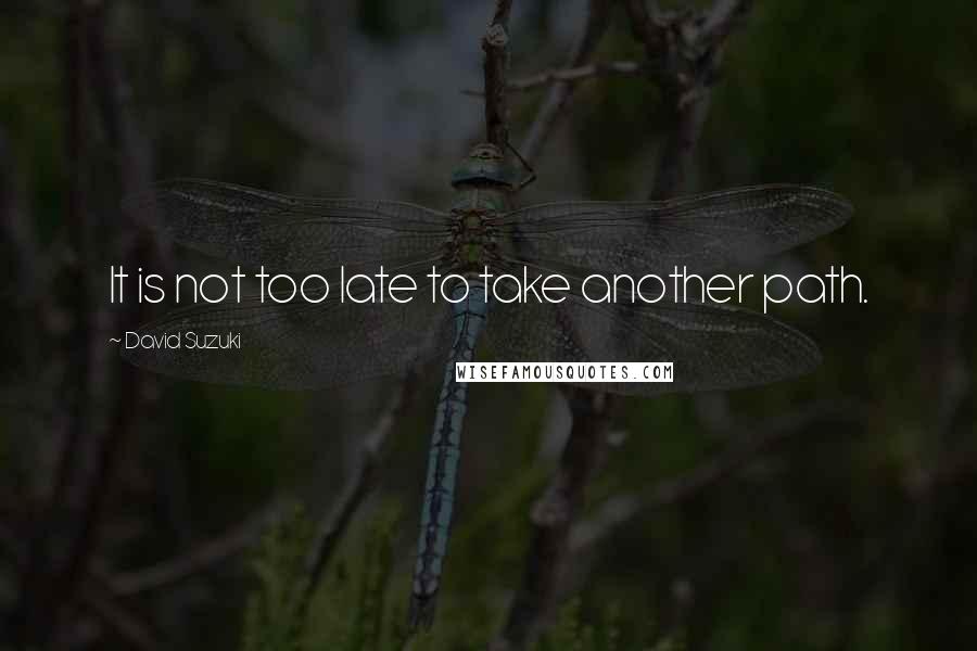 David Suzuki Quotes: It is not too late to take another path.