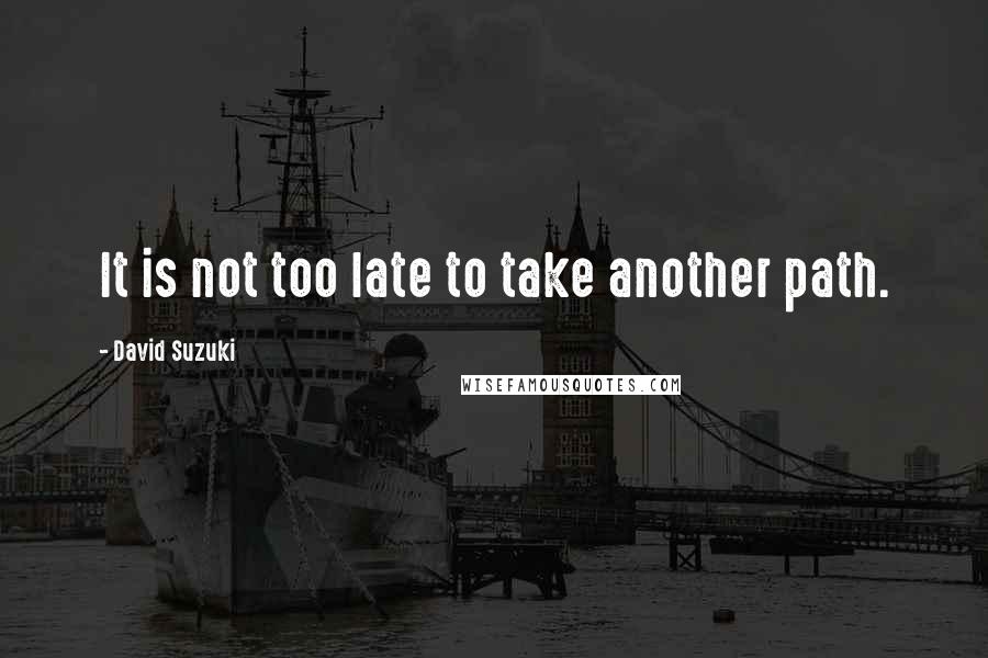 David Suzuki Quotes: It is not too late to take another path.