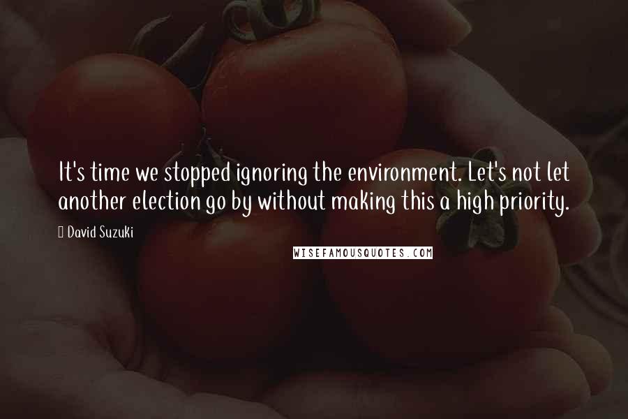 David Suzuki Quotes: It's time we stopped ignoring the environment. Let's not let another election go by without making this a high priority.