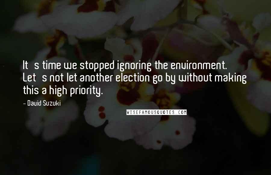 David Suzuki Quotes: It's time we stopped ignoring the environment. Let's not let another election go by without making this a high priority.