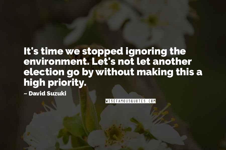 David Suzuki Quotes: It's time we stopped ignoring the environment. Let's not let another election go by without making this a high priority.