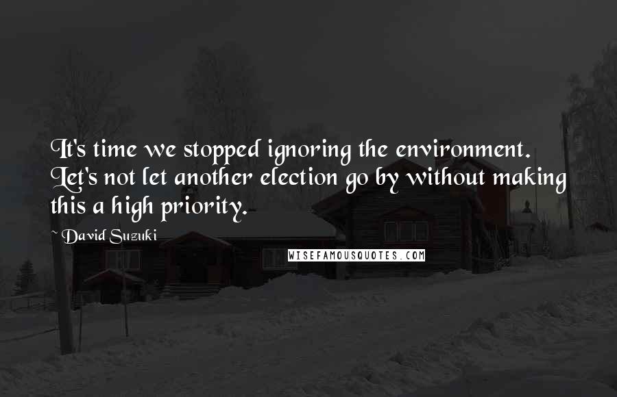 David Suzuki Quotes: It's time we stopped ignoring the environment. Let's not let another election go by without making this a high priority.