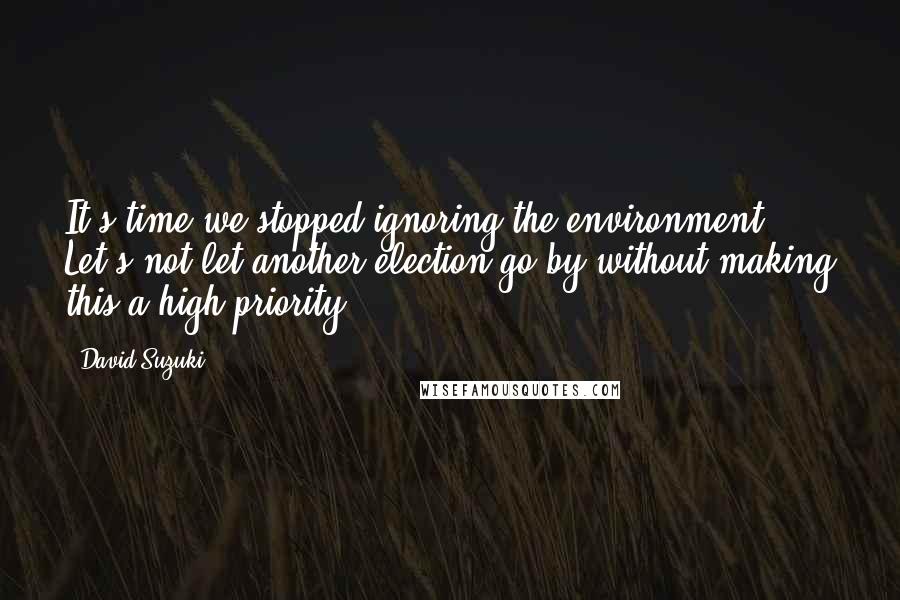 David Suzuki Quotes: It's time we stopped ignoring the environment. Let's not let another election go by without making this a high priority.