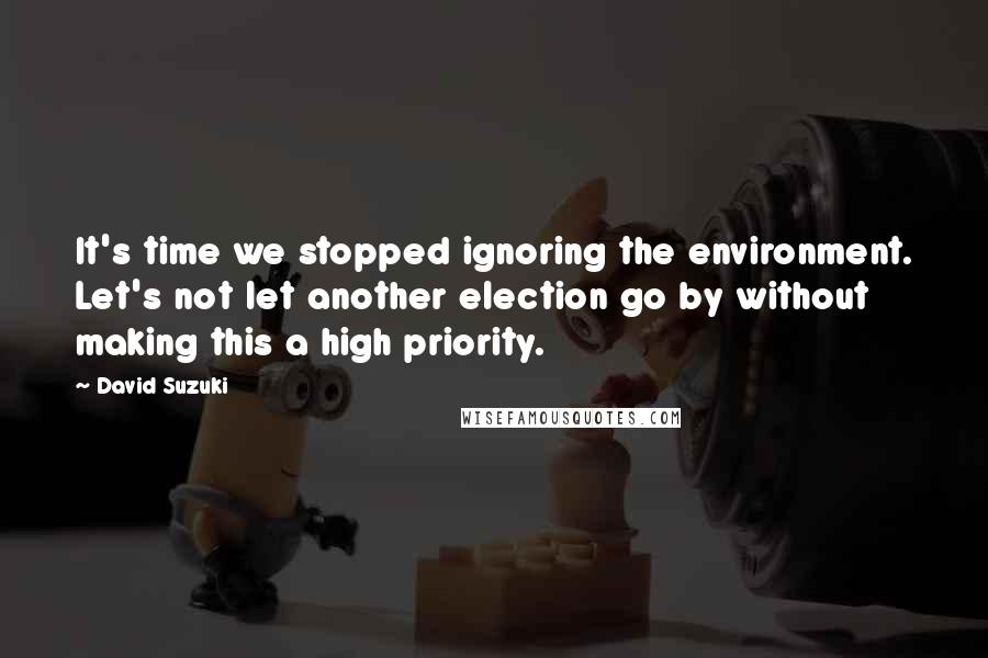 David Suzuki Quotes: It's time we stopped ignoring the environment. Let's not let another election go by without making this a high priority.