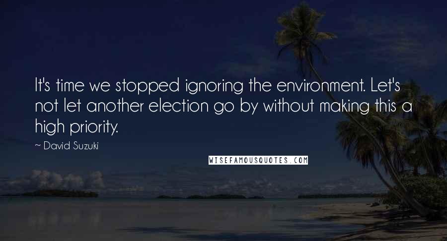 David Suzuki Quotes: It's time we stopped ignoring the environment. Let's not let another election go by without making this a high priority.