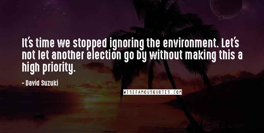 David Suzuki Quotes: It's time we stopped ignoring the environment. Let's not let another election go by without making this a high priority.