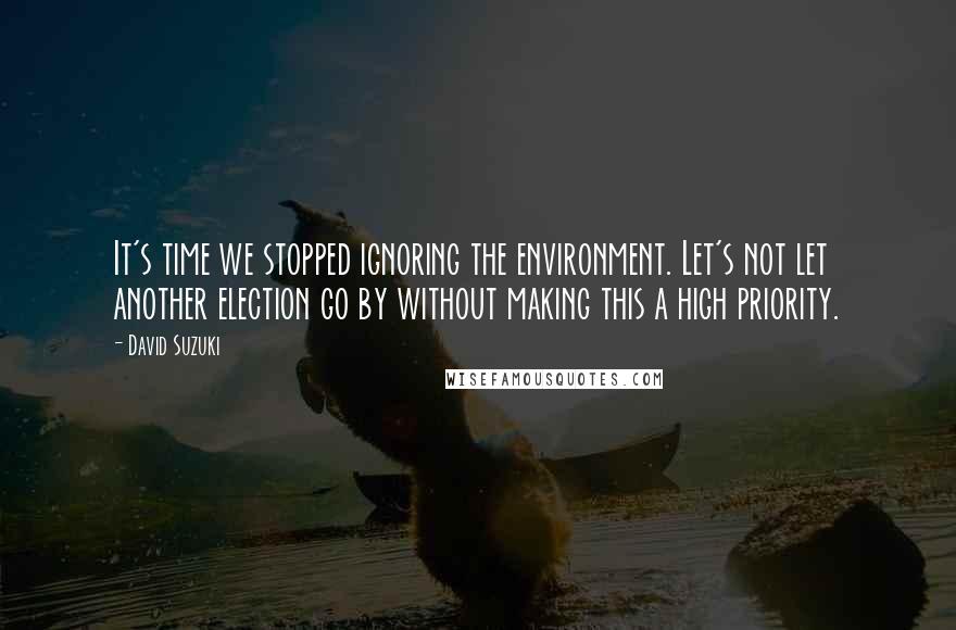 David Suzuki Quotes: It's time we stopped ignoring the environment. Let's not let another election go by without making this a high priority.