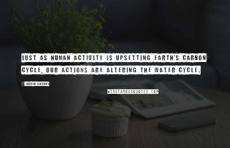 David Suzuki Quotes: Just as human activity is upsetting Earth's carbon cycle, our actions are altering the water cycle.