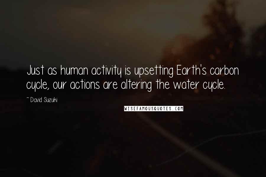 David Suzuki Quotes: Just as human activity is upsetting Earth's carbon cycle, our actions are altering the water cycle.