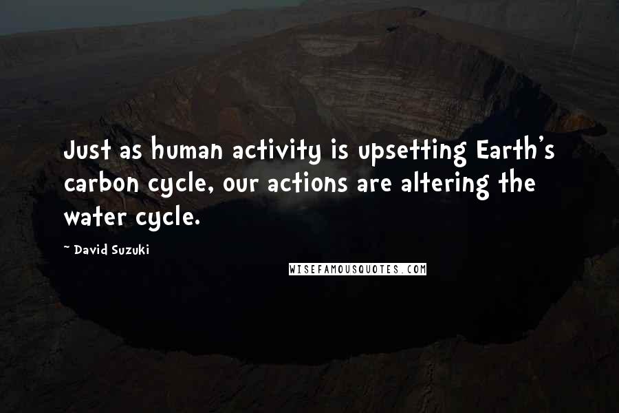 David Suzuki Quotes: Just as human activity is upsetting Earth's carbon cycle, our actions are altering the water cycle.