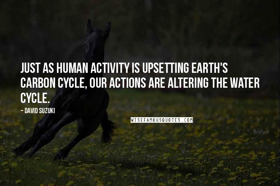 David Suzuki Quotes: Just as human activity is upsetting Earth's carbon cycle, our actions are altering the water cycle.