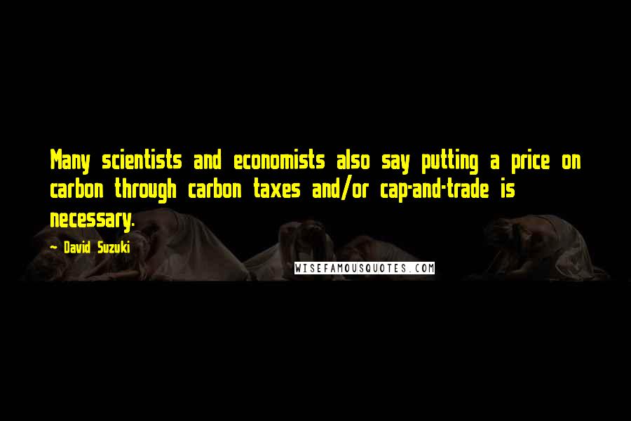 David Suzuki Quotes: Many scientists and economists also say putting a price on carbon through carbon taxes and/or cap-and-trade is necessary.