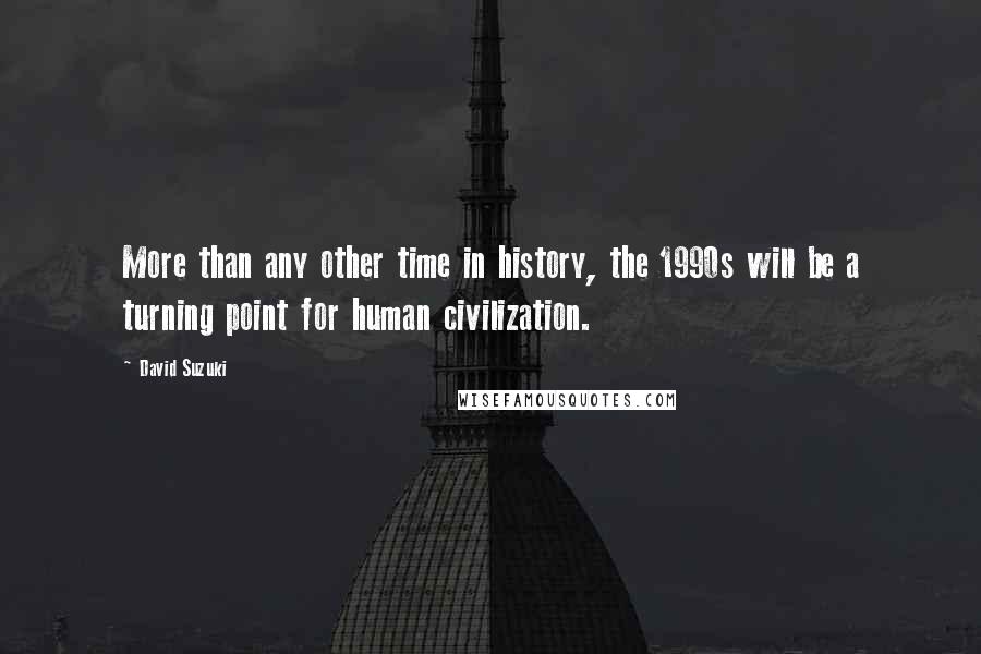 David Suzuki Quotes: More than any other time in history, the 1990s will be a turning point for human civilization.