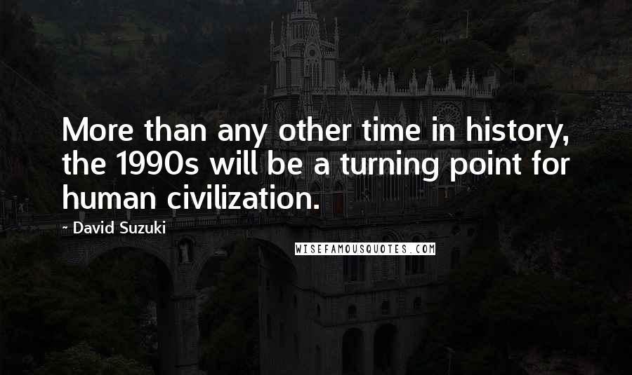 David Suzuki Quotes: More than any other time in history, the 1990s will be a turning point for human civilization.