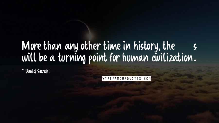 David Suzuki Quotes: More than any other time in history, the 1990s will be a turning point for human civilization.