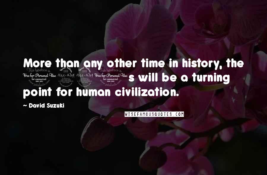 David Suzuki Quotes: More than any other time in history, the 1990s will be a turning point for human civilization.