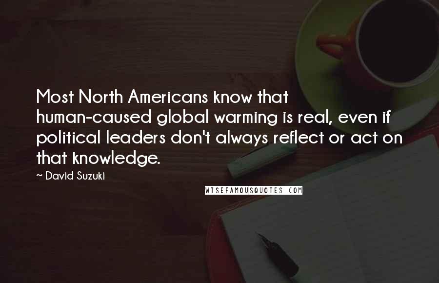 David Suzuki Quotes: Most North Americans know that human-caused global warming is real, even if political leaders don't always reflect or act on that knowledge.