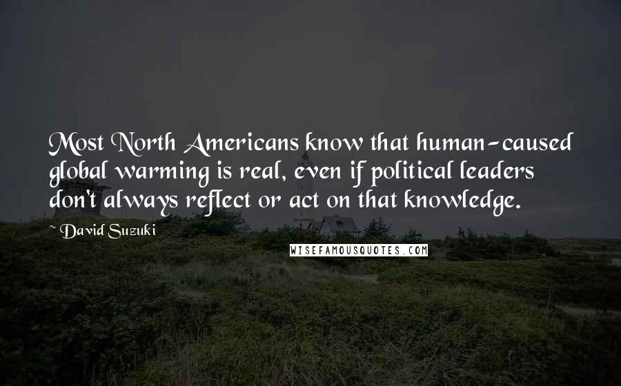 David Suzuki Quotes: Most North Americans know that human-caused global warming is real, even if political leaders don't always reflect or act on that knowledge.