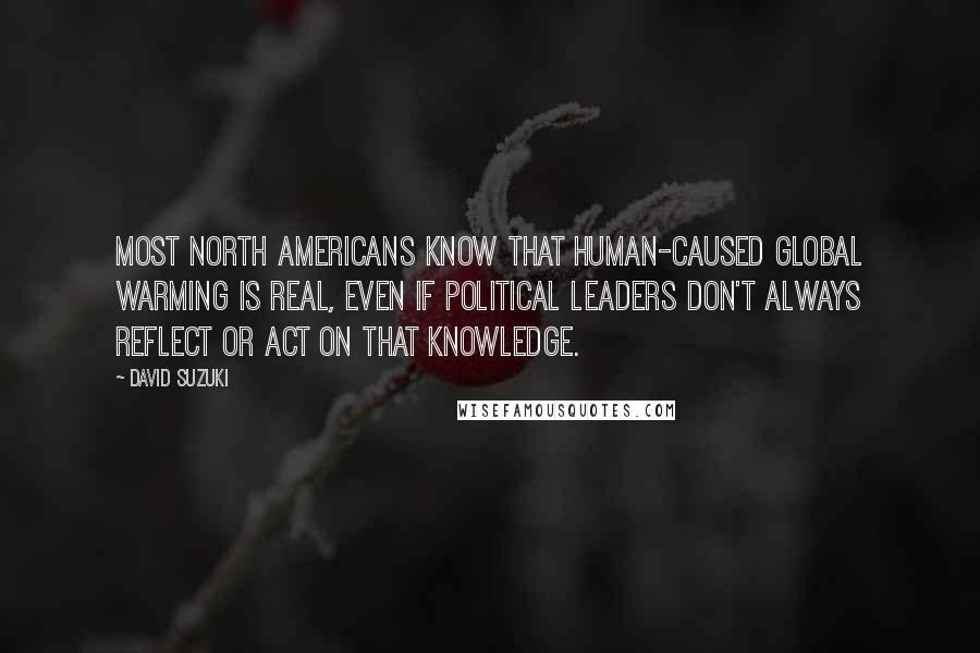 David Suzuki Quotes: Most North Americans know that human-caused global warming is real, even if political leaders don't always reflect or act on that knowledge.