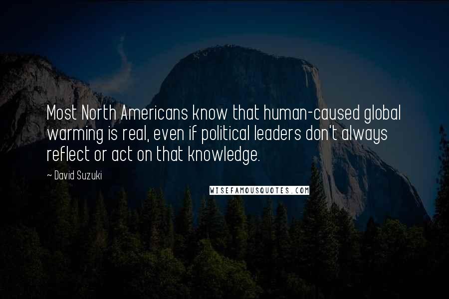 David Suzuki Quotes: Most North Americans know that human-caused global warming is real, even if political leaders don't always reflect or act on that knowledge.