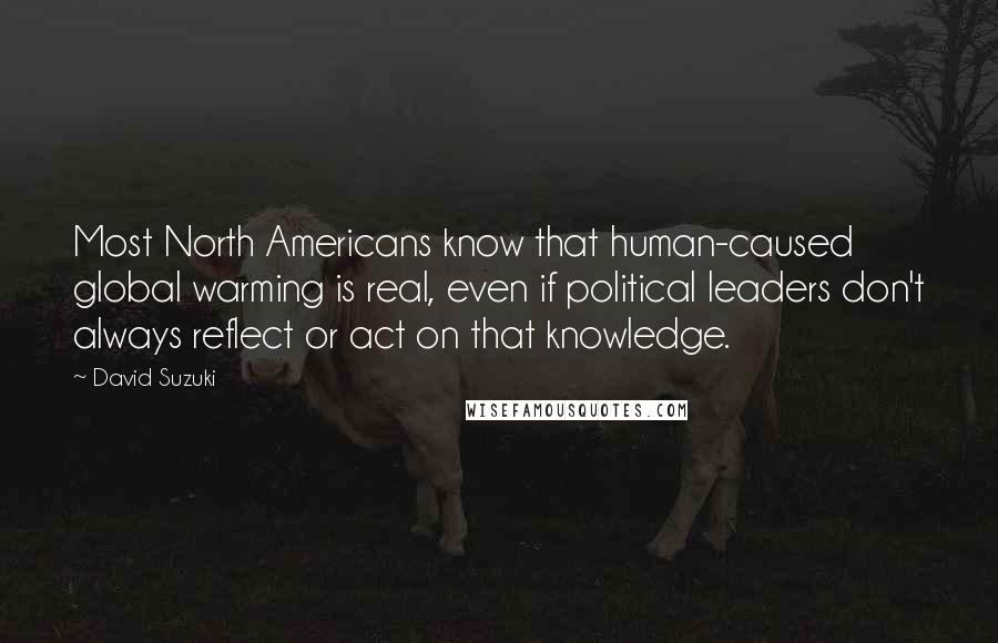 David Suzuki Quotes: Most North Americans know that human-caused global warming is real, even if political leaders don't always reflect or act on that knowledge.